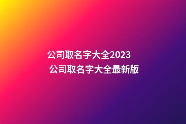 公司取名字大全2023 公司取名字大全最新版-第1张-公司起名-玄机派
